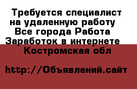 Требуется специалист на удаленную работу - Все города Работа » Заработок в интернете   . Костромская обл.